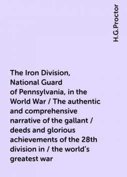The Iron Division, National Guard of Pennsylvania, in the World War / The authentic and comprehensive narrative of the gallant / deeds and glorious achievements of the 28th division in / the world's greatest war, H.G.Proctor