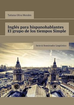 Inglés para hispanohablantes El grupo de los tiempos Simple. Serie Reanimador Lingüístico, Tatiana Oliva Morales