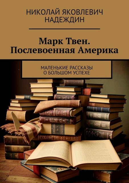 Марк Твен. Послевоенная Америка. Маленькие рассказы о большом успехе, Николай Надеждин