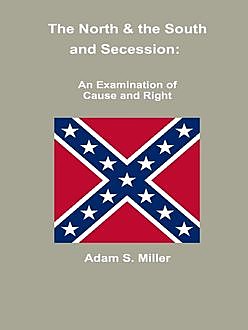 The North & the South and Secession: An Examination of Cause and Right, Adam Miller