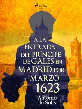 A la entrada del príncipe de Gales en Madrid por Marzo 1623, Antonio de Solís