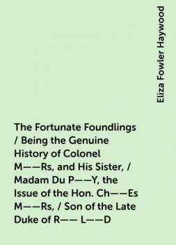 The Fortunate Foundlings / Being the Genuine History of Colonel M——Rs, and His Sister, / Madam Du P——Y, the Issue of the Hon. Ch——Es M——Rs, / Son of the Late Duke of R—— L——D. Containing Many Wonderful / Accidents That Befel Them in Their Travels, and Int, Eliza Fowler Haywood