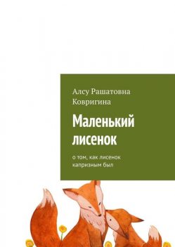 Маленький лисенок. О том, как лисенок капризным был, Алсу Ковригина