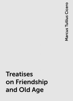 Treatises on Friendship and Old Age, Marcus Tullius Cicero