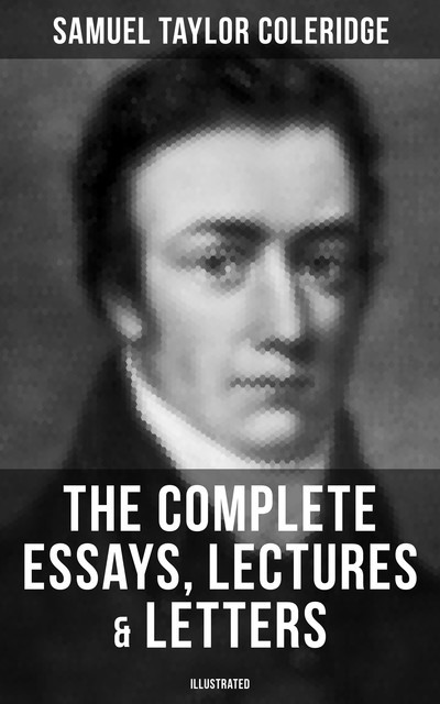 The Complete Essays, Lectures & Letters of S. T. Coleridge (Illustrated), Samuel Taylor Coleridge