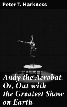 Andy the Acrobat. Or, Out with the Greatest Show on Earth, Peter T.Harkness