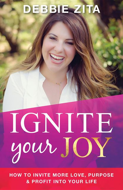 Ignite Your Joy: How to Invite More Love, Purpose & Profit into Your Life, Debbie Zita