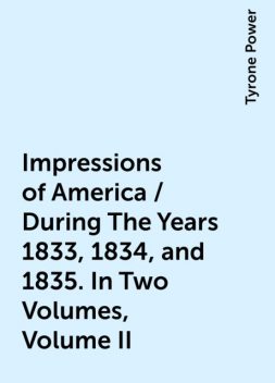 Impressions of America / During The Years 1833, 1834, and 1835. In Two Volumes, Volume II, Tyrone Power