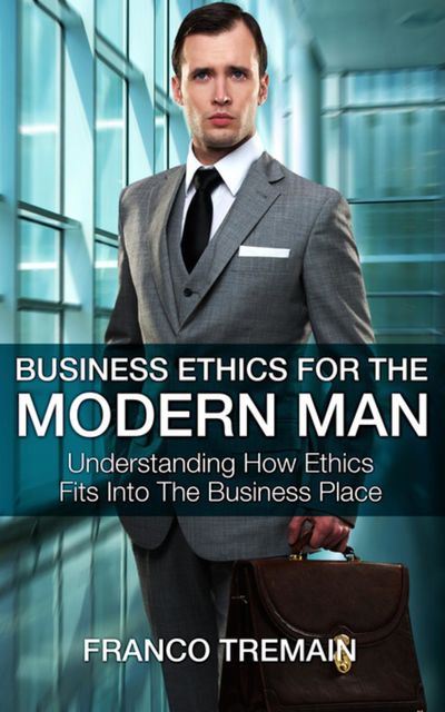 Business Ethics For The Modern Man, Franco Tremain
