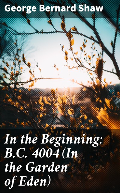 In the Beginning: B.C. 4004 (In the Garden of Eden), George Bernard Shaw