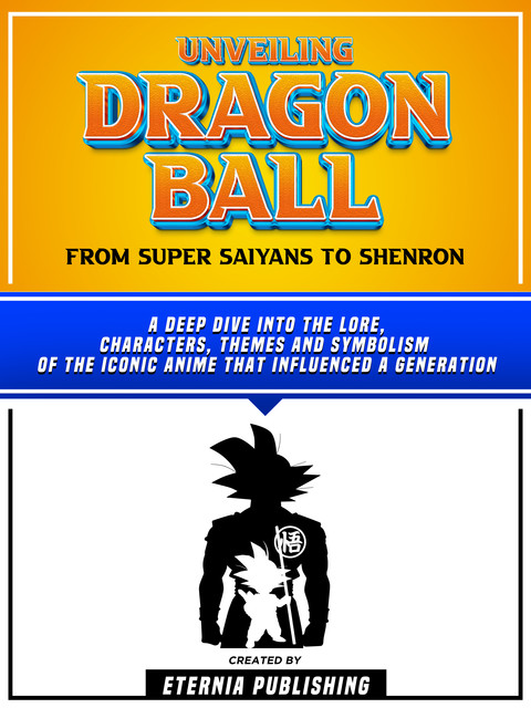 Unveiling Dragon Ball: From Super Saiyans To Shenron, Eternia Publishing