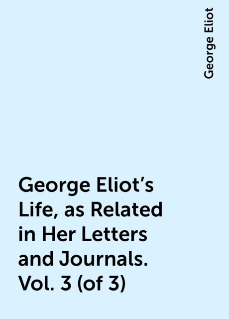 George Eliot's Life, as Related in Her Letters and Journals. Vol. 3 (of 3), George Eliot