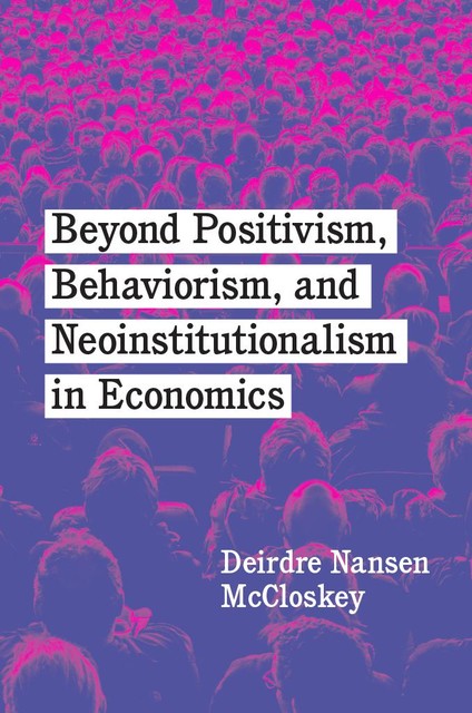 Beyond Positivism, Behaviorism, and Neoinstitutionalism in Economics, Deirdre Nansen McCloskey