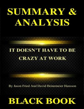 Summary & Analysis : It Doesn’t Have to Be Crazy At Work By Jason Fried and David Heinemeier Hansson, Black Book