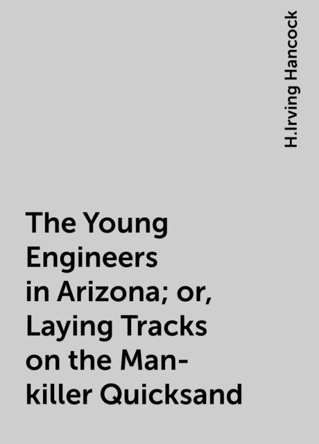 The Young Engineers in Arizona; or, Laying Tracks on the Man-killer Quicksand, H.Irving Hancock