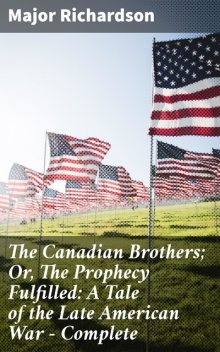 The Canadian Brothers; Or, The Prophecy Fulfilled: A Tale of the Late American War — Complete, Major Richardson