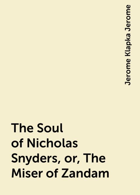The Soul of Nicholas Snyders, or, The Miser of Zandam, Jerome Klapka Jerome