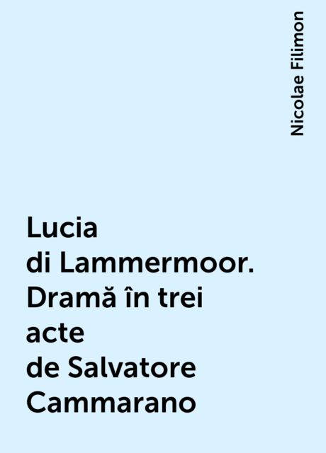 Lucia di Lammermoor. Dramă în trei acte de Salvatore Cammarano, Nicolae Filimon