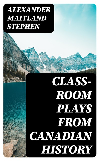 Class-Room Plays from Canadian History, Alexander Maitland Stephen