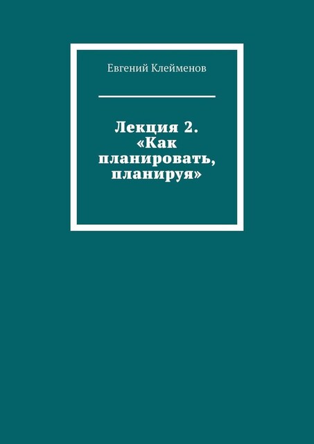 Лекция 2. «Как планировать, планируя», Евгений Клейменов