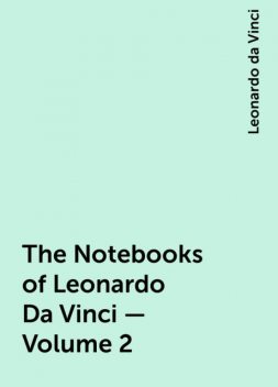 The Notebooks of Leonardo Da Vinci — Volume 2, Leonardo da Vinci