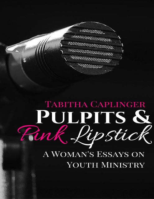 Pulpits and Pink Lipstick: A Woman's Essays On Youth Ministry, Tabitha Caplinger