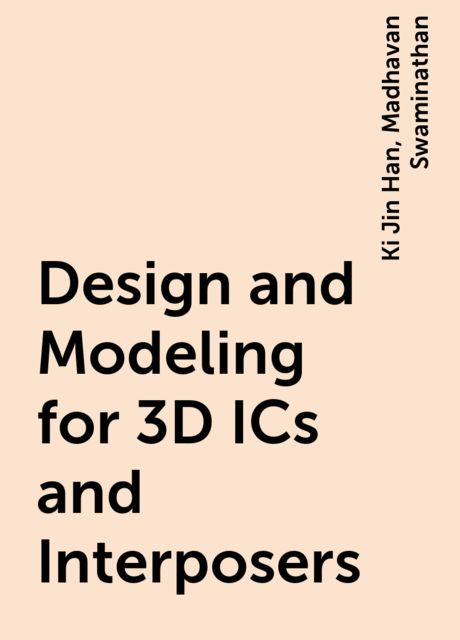 Design and Modeling for 3D ICs and Interposers, Ki Jin Han, Madhavan Swaminathan