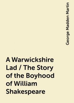 A Warwickshire Lad / The Story of the Boyhood of William Shakespeare, George Madden Martin
