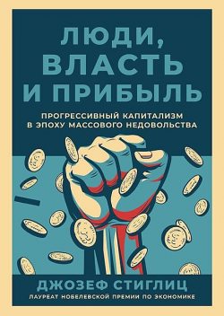 Люди, власть и прибыль: Прогрессивный капитализм в эпоху массового недовольства, Джозеф Стиглиц