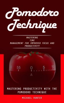 Pomodoro Technique: Mastering Productivity With the Pomodoro Technique (Mastering Time Management for Improved Focus and Productivity), Michael Hunter