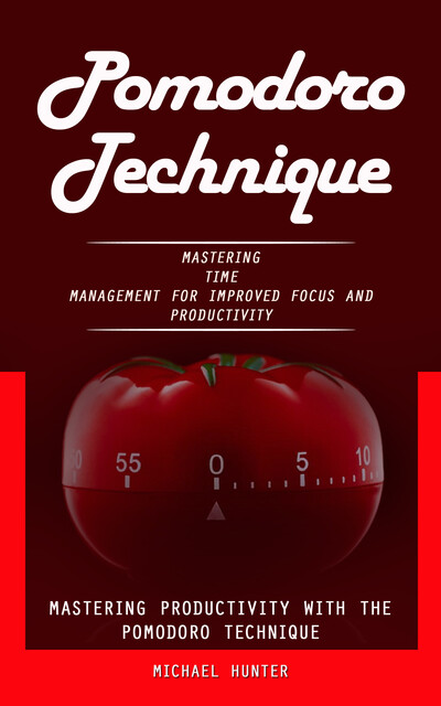 Pomodoro Technique: Mastering Productivity With the Pomodoro Technique (Mastering Time Management for Improved Focus and Productivity), Michael Hunter