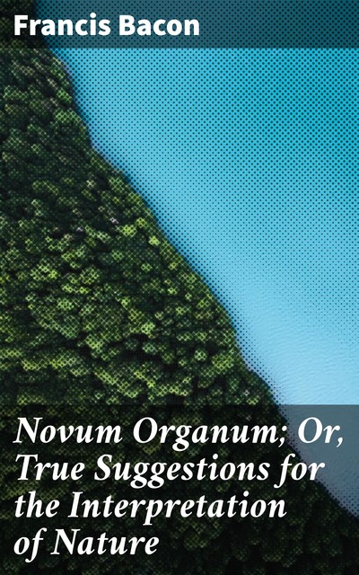 Novum Organum; Or, True Suggestions for the Interpretation of Nature, Francis Bacon