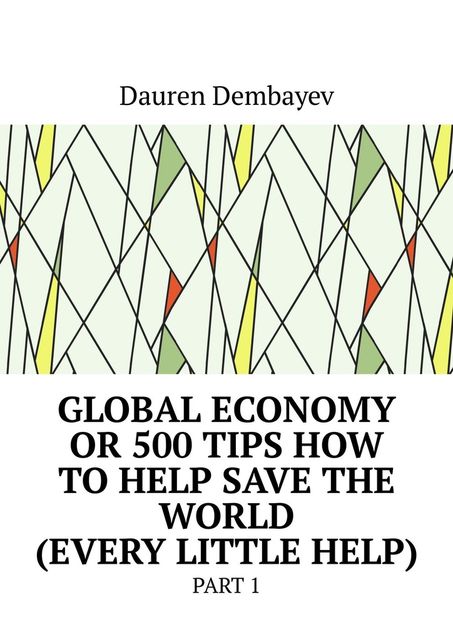 Global economy or 500 tips how to help save the world (every little help). Part 1, Dauren Dembayev