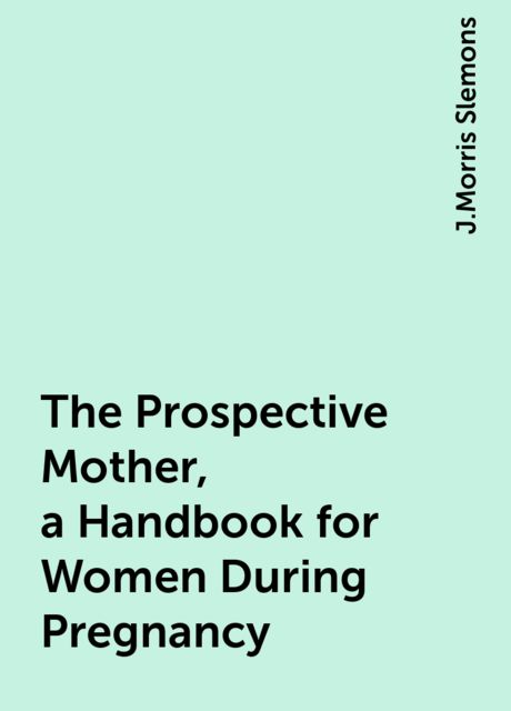 The Prospective Mother, a Handbook for Women During Pregnancy, J.Morris Slemons