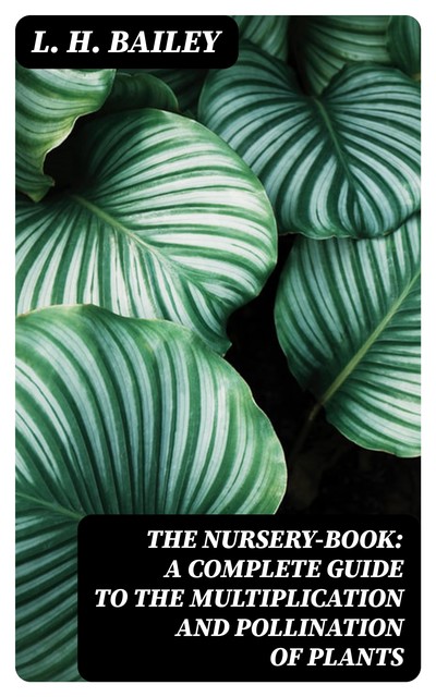 The Nursery-Book: A Complete Guide to the Multiplication and Pollination of Plants, L.H.Bailey