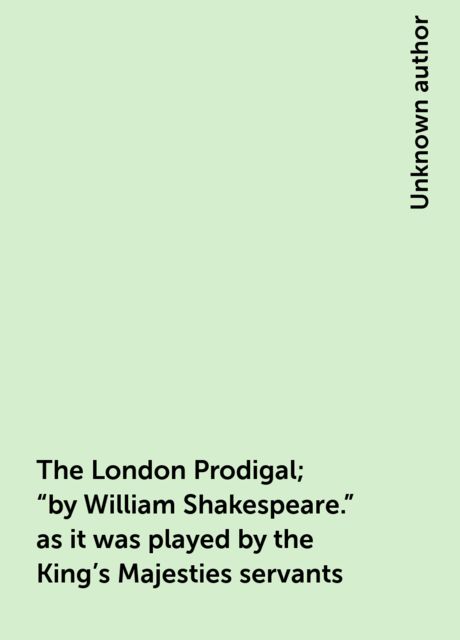The London Prodigal; "by William Shakespeare." as it was played by the King's Majesties servants, 