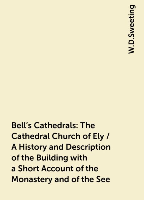 Bell's Cathedrals: The Cathedral Church of Ely / A History and Description of the Building with a Short Account of the Monastery and of the See, W.D.Sweeting