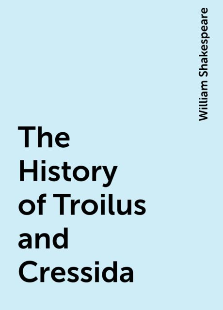 The History of Troilus and Cressida, William Shakespeare