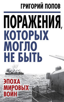 Поражения, которых могло не быть. Эпоха мировых войн, Григорий Попов