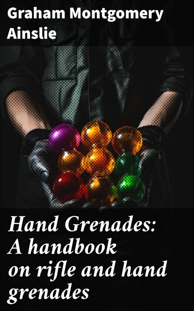 Hand Grenades: A handbook on rifle and hand grenades, Graham Montgomery Ainslie