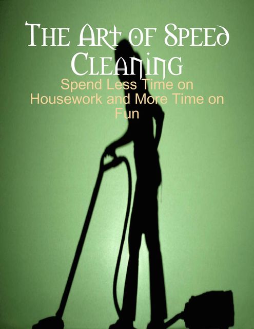 The Art of Speed Cleaning – Spend Less Time on Housework and More Time on Fun, M Osterhoudt