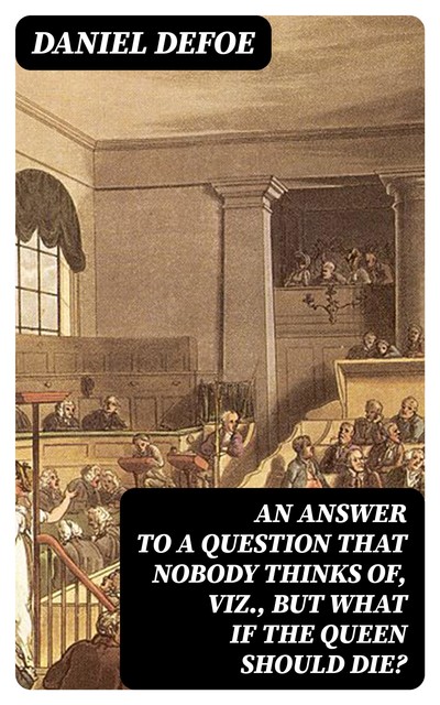 An Answer to a Question that Nobody thinks of, viz., But what if the Queen should Die, Daniel Defoe