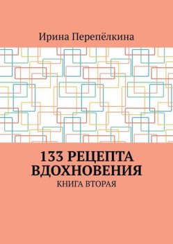 133 рецепта вдохновения. Книга вторая, Ирина Перепёлкина