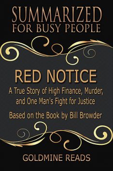 Red Notice – Summarized for Busy People: A True Story of High Finance, Murder, and One Man's Fight for Justice: Based on the Book by Bill Browder, Goldmine Reads