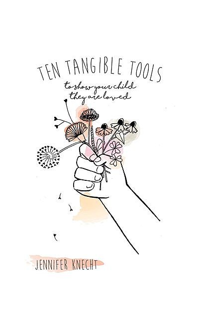 Ten Tangible Tools to Show Your Child They Are Loved, Jennifer Knecht