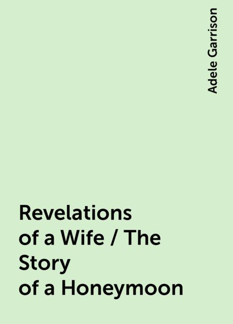 Revelations of a Wife / The Story of a Honeymoon, Adele Garrison