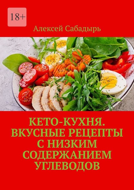 Кето-кухня. Вкусные рецепты с низким содержанием углеводов, Алексей Сабадырь