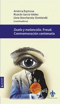 Duelo y melancolía. Freud, conmemoración centenaria, América Espinoza, Ricardo García Valdez y Liora Stavchansky