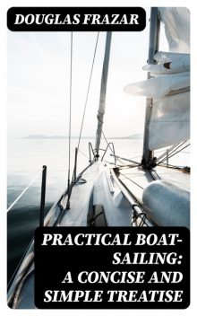 Practical Boat-Sailing: A Concise and Simple Treatise, Douglas Frazar