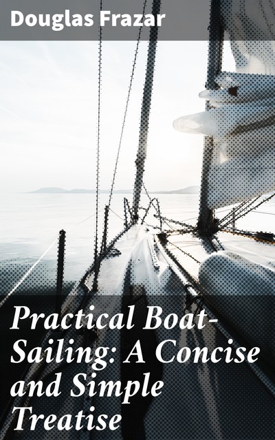Practical Boat-Sailing: A Concise and Simple Treatise, Douglas Frazar